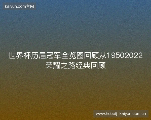 世界杯历届冠军全览图回顾从19502022荣耀之路经典回顾